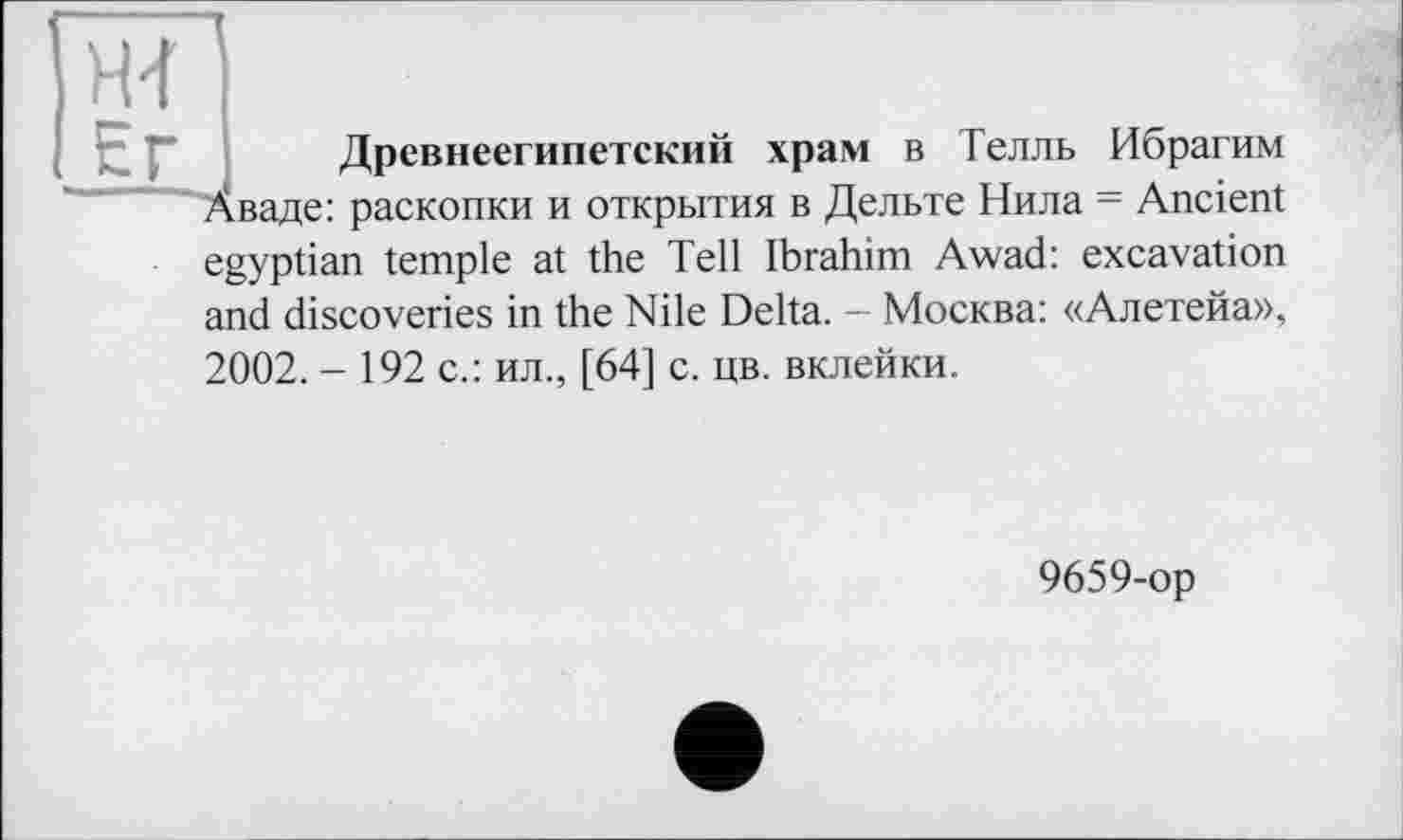 ﻿Древнеегипетский храм в Телль Ибрагим
egyptian temple at the Tell Ibrahim Awad: excavation
and discoveries in the Nile Delta. - Москва: «Алетейа»,
2002. - 192 с.: ил., [64] с. цв. вклейки.
9659-ор